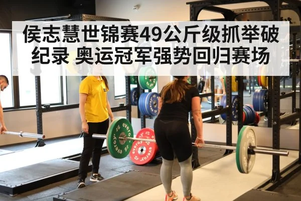 侯志慧世锦赛49公斤级抓举破纪录 奥运冠军强势回归赛场