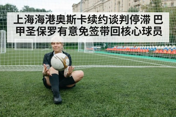 上海海港奥斯卡续约谈判停滞 巴甲圣保罗有意免签带回核心球员
