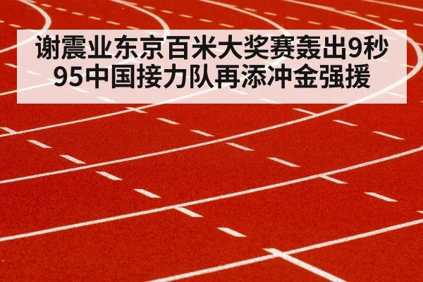 谢震业东京百米大奖赛轰出9秒95中国接力队再添冲金强援