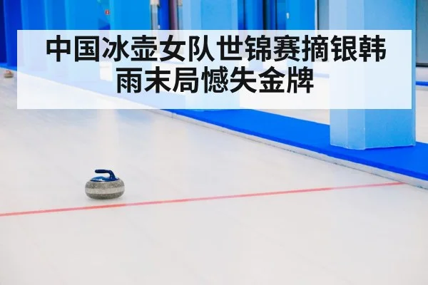 中国冰壶女队世锦赛摘银韩雨末局憾失金牌