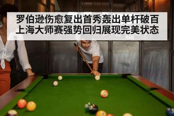罗伯逊伤愈复出首秀轰出单杆破百 上海大师赛强势回归展现完美状态