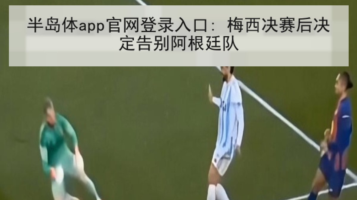 半岛体app官网登录入口: 梅西决赛后决定告别阿根廷队 半岛体app官网登录入口: 梅西决赛后决定告别阿根廷队