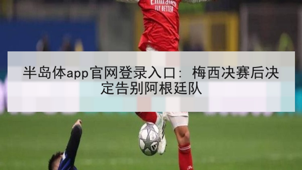 半岛体app官网登录入口: 梅西决赛后决定告别阿根廷队 半岛体app官网登录入口: 梅西决赛后决定告别阿根廷队