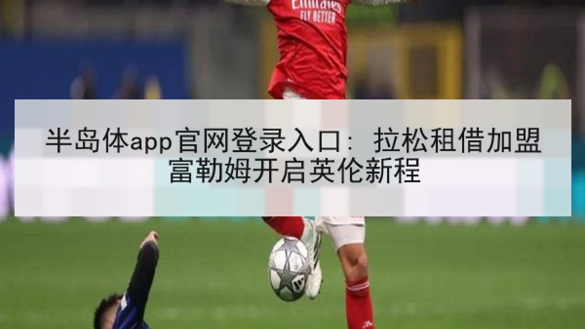 半岛体app官网登录入口: 拉松租借加盟富勒姆开启英伦新程