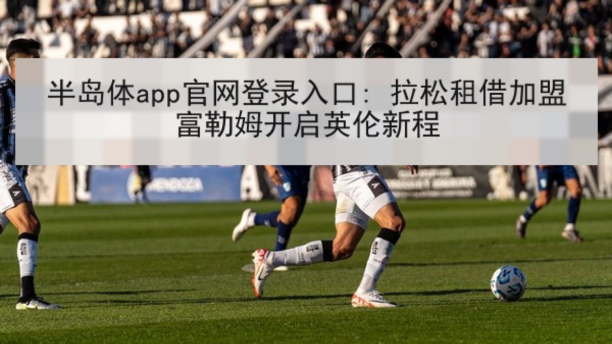 半岛体app官网登录入口: 拉松租借加盟富勒姆开启英伦新程