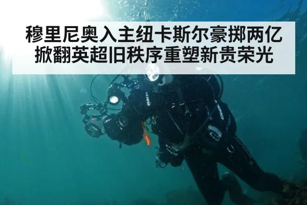 穆里尼奥入主纽卡斯尔豪掷两亿掀翻英超旧秩序重塑新贵荣光