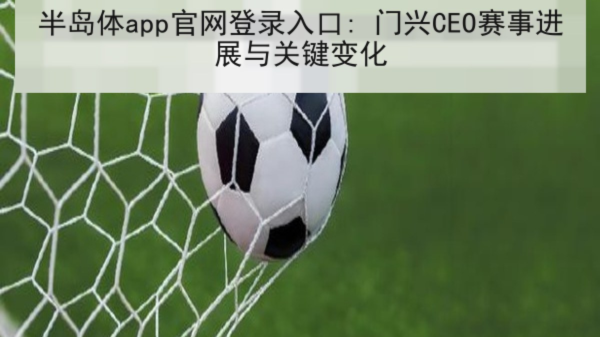 半岛体app官网登录入口: 门兴CEO赛事进展与关键变化 半岛体app官网登录入口: 门兴CEO赛事进展与关键变化