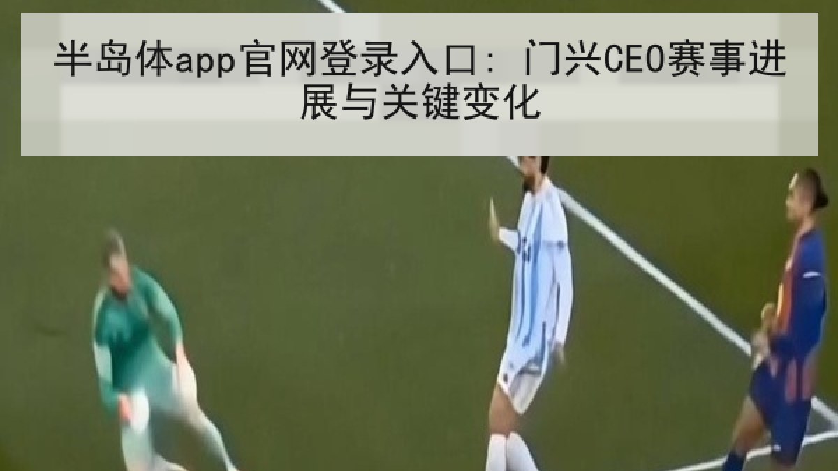 半岛体app官网登录入口: 门兴CEO赛事进展与关键变化 半岛体app官网登录入口: 门兴CEO赛事进展与关键变化