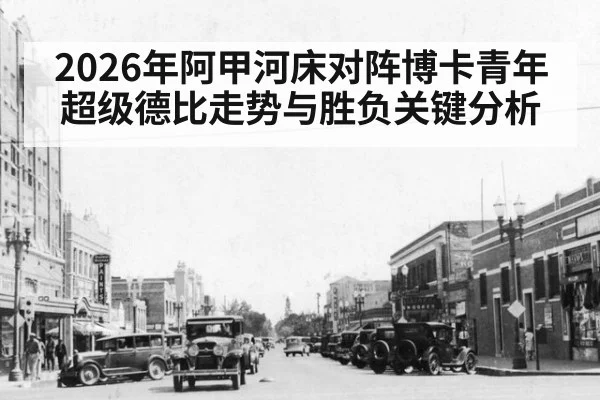 2026年阿甲河床对阵博卡青年超级德比走势与胜负关键分析